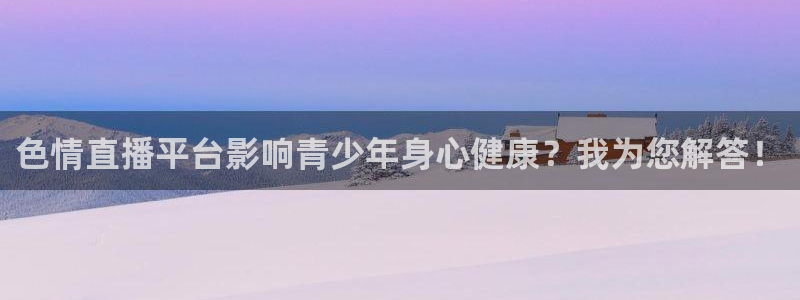 熊猫体育在线观看：色情直播平台影响青少年身心健康？我为您解答！