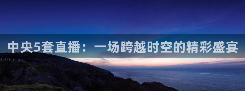熊猫在线直播：中央5套直播：一场跨越时空的精彩盛宴