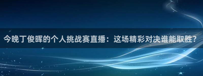 熊猫体育直播新版.新网页.org：今晚丁俊晖的个人挑战赛直播：这场精彩对决谁能取胜？